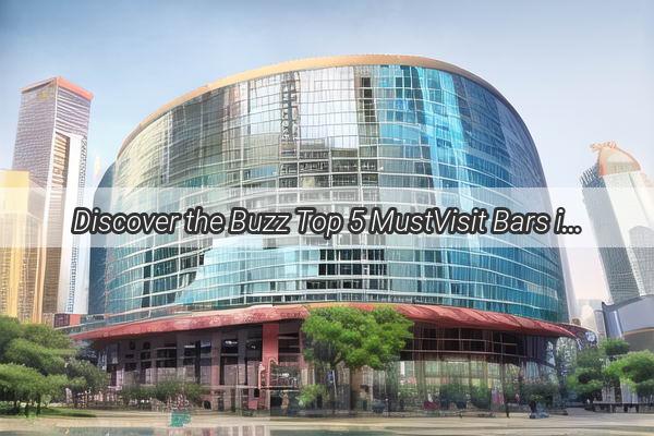 Discover the Buzz Top 5 MustVisit Bars in Shui Tou Guangzhou for Unforgettable Nightlife Experiences